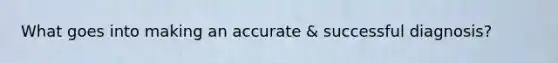What goes into making an accurate & successful diagnosis?