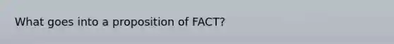 What goes into a proposition of FACT?