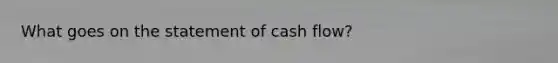 What goes on the statement of cash flow?