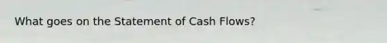 What goes on the Statement of Cash Flows?