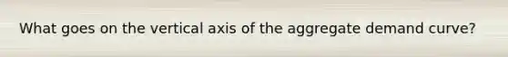 What goes on the vertical axis of the aggregate demand curve?