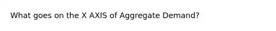 What goes on the X AXIS of Aggregate Demand?