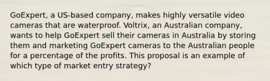 GoExpert, a US-based company, makes highly versatile video cameras that are waterproof. Voltrix, an Australian company, wants to help GoExpert sell their cameras in Australia by storing them and marketing GoExpert cameras to the Australian people for a percentage of the profits. This proposal is an example of which type of market entry strategy?