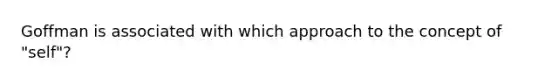 Goffman is associated with which approach to the concept of "self"?