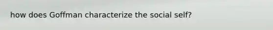 how does Goffman characterize the social self?