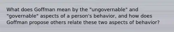 What does Goffman mean by the "ungovernable" and "governable" aspects of a person's behavior, and how does Goffman propose others relate these two aspects of behavior?