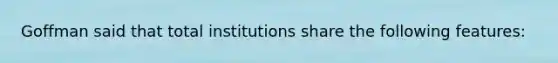 Goffman said that total institutions share the following features: