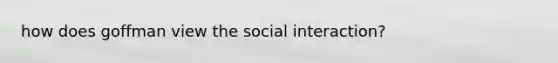 how does goffman view the social interaction?