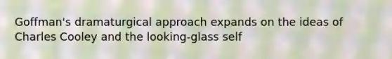 Goffman's dramaturgical approach expands on the ideas of Charles Cooley and the looking-glass self