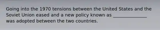 Going into the 1970 tensions between the United States and the Soviet Union eased and a new policy known as _______________ was adopted between the two countries.