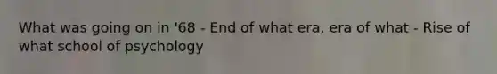 What was going on in '68 - End of what era, era of what - Rise of what school of psychology