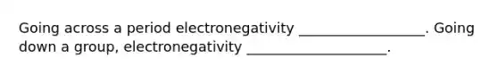 Going across a period electronegativity __________________. Going down a group, electronegativity ____________________.