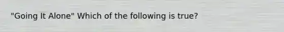 "Going It​ Alone" Which of the following is​ true?