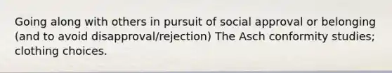 Going along with others in pursuit of social approval or belonging (and to avoid disapproval/rejection) The Asch conformity studies; clothing choices.