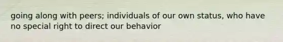 going along with peers; individuals of our own status, who have no special right to direct our behavior