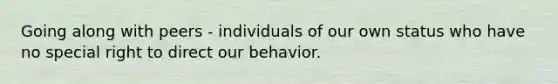 Going along with peers - individuals of our own status who have no special right to direct our behavior.