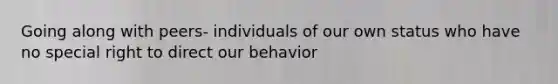 Going along with peers- individuals of our own status who have no special right to direct our behavior