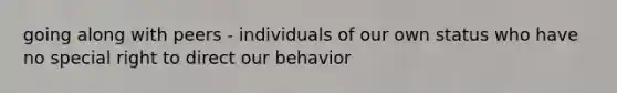 going along with peers - individuals of our own status who have no special right to direct our behavior