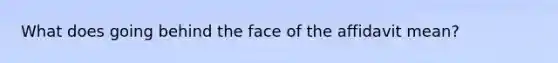 What does going behind the face of the affidavit mean?