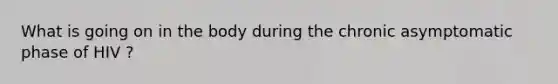 What is going on in the body during the chronic asymptomatic phase of HIV ?