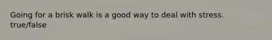 Going for a brisk walk is a good way to deal with stress. true/false