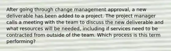 After going through change management approval, a new deliverable has been added to a project. The project manager calls a meeting with the team to discuss the new deliverable and what resources will be needed, including if services need to be contracted from outside of the team. Which process is this term performing?