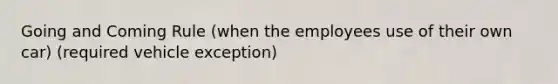 Going and Coming Rule (when the employees use of their own car) (required vehicle exception)