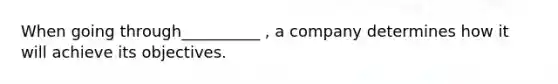 When going through__________ , a company determines how it will achieve its objectives.