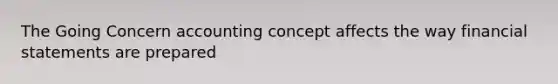 The Going Concern accounting concept affects the way financial statements are prepared