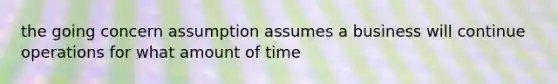 the going concern assumption assumes a business will continue operations for what amount of time