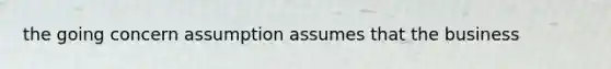 the going concern assumption assumes that the business