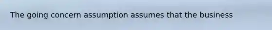 The going concern assumption assumes that the business