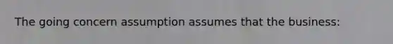 The going concern assumption assumes that the business: