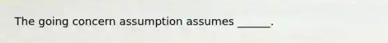 The going concern assumption assumes ______.