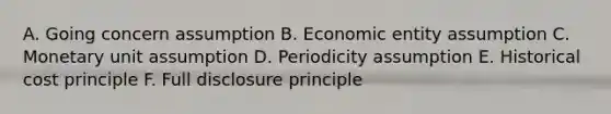 A. Going concern assumption B. Economic entity assumption C. Monetary unit assumption D. Periodicity assumption E. Historical cost principle F. Full disclosure principle