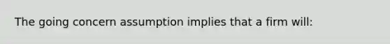 The going concern assumption implies that a firm will: