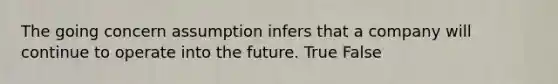 The going concern assumption infers that a company will continue to operate into the future. True False