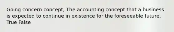 Going concern concept; The accounting concept that a business is expected to continue in existence for the foreseeable future. True False