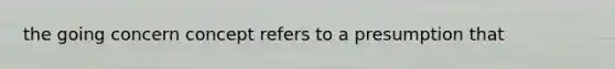 the going concern concept refers to a presumption that
