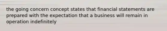 the going concern concept states that financial statements are prepared with the expectation that a business will remain in operation indefinitely