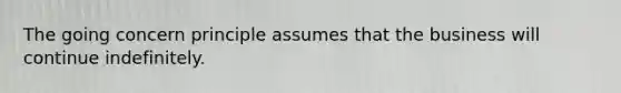 The going concern principle assumes that the business will continue indefinitely.