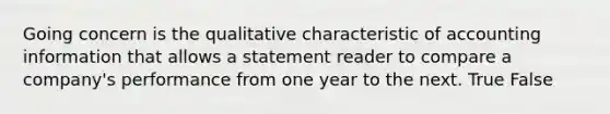 Going concern is the qualitative characteristic of accounting information that allows a statement reader to compare a company's performance from one year to the next. True False