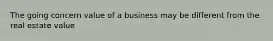 The going concern value of a business may be different from the real estate value