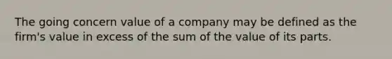 The going concern value of a company may be defined as the firm's value in excess of the sum of the value of its parts.