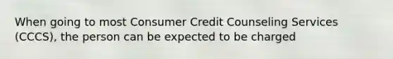 When going to most Consumer Credit Counseling Services (CCCS), the person can be expected to be charged