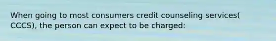 When going to most consumers credit counseling services( CCCS), the person can expect to be charged: