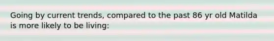 Going by current trends, compared to the past 86 yr old Matilda is more likely to be living: