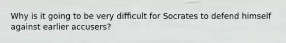Why is it going to be very difficult for Socrates to defend himself against earlier accusers?