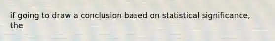 if going to draw a conclusion based on statistical significance, the