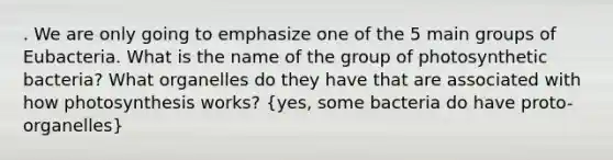 . We are only going to emphasize one of the 5 main groups of Eubacteria. What is the name of the group of photosynthetic bacteria? What organelles do they have that are associated with how photosynthesis works? (yes, some bacteria do have proto-organelles)